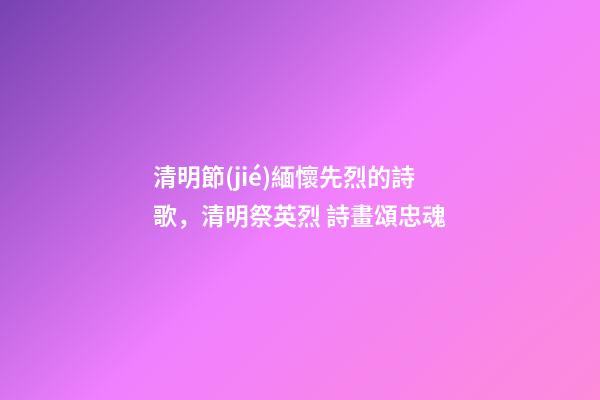清明節(jié)緬懷先烈的詩歌，清明祭英烈 詩畫頌忠魂-第1張-觀點-玄機派